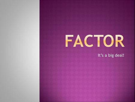 Factor It’s a big deal!.