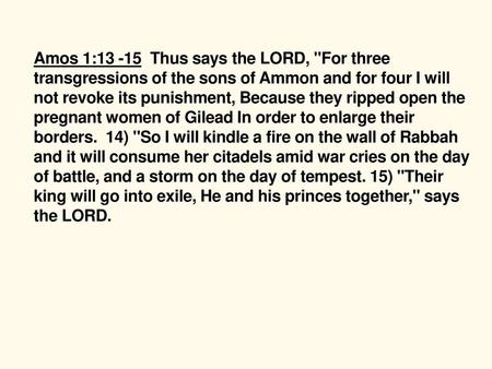 Amos 1:13 -15 Thus says the LORD, For three transgressions of the sons of Ammon and for four I will not revoke its punishment, Because they ripped open.