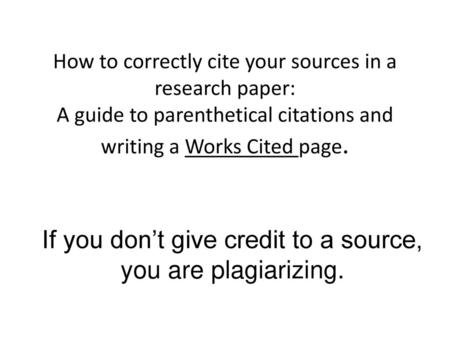 If you don’t give credit to a source, you are plagiarizing.