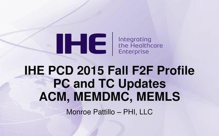 IHE PCD 2015 Fall F2F Profile PC and TC Updates ACM, MEMDMC, MEMLS