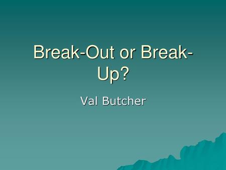 Break-Out or Break-Up? Val Butcher.