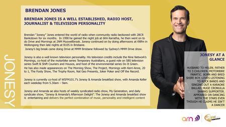 BRENDAN JONES BRENDAN JONES IS A WELL ESTABLISHED, RADIO HOST, JOURNALIST & TELEVISION PERSONALITY Brendan “Jonesy” Jones entered the world of radio when.