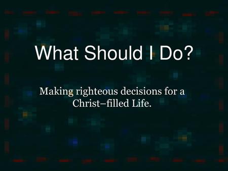 Making righteous decisions for a Christ–filled Life.