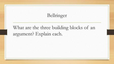 Bellringer What are the three building blocks of an argument? Explain each.