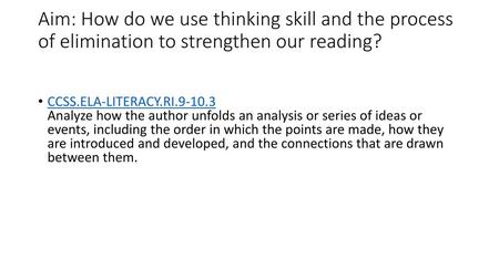 Aim: How do we use thinking skill and the process of elimination to strengthen our reading?   CCSS.ELA-LITERACY.RI.9-10.3 Analyze how the author unfolds.