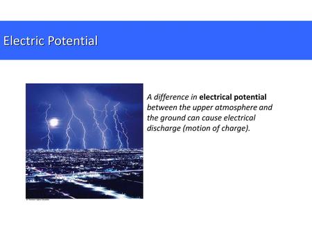 Electric Potential A difference in electrical potential between the upper atmosphere and the ground can cause electrical discharge (motion of charge).