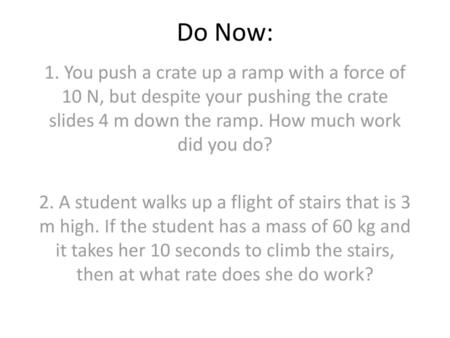 Do Now: 1. You push a crate up a ramp with a force of 10 N, but despite your pushing the crate slides 4 m down the ramp. How much work did you do? 2. A.