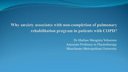 Why anxiety associates with non-completion of pulmonary rehabilitation program in patients with COPD? Dr Abebaw Mengistu Yohannes Associate Professor.