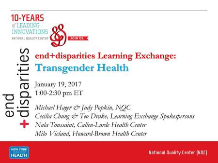 End+disparities Learning Exchange: Transgender Health January 19, 2017 1:00-2:30 pm ET Michael Hager & Judy Popkin, NQC Cecilia Chung & Teo Drake, Learning.