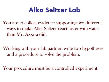 Alka Seltzer Lab You are to collect evidence supporting two different ways to make Alka Seltzer react faster with water than Mr. Azzara did. Working with.