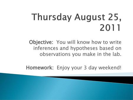 Thursday August 25, 2011 Objective: You will know how to write inferences and hypotheses based on observations you make in the lab. Homework: Enjoy.