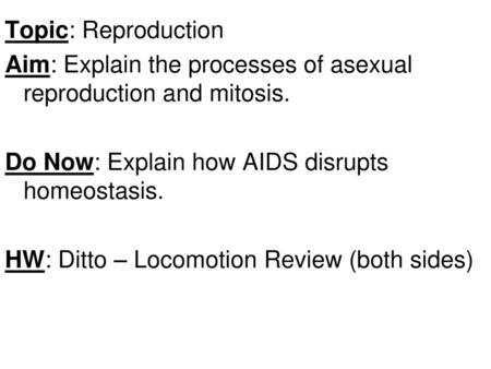 Topic: Reproduction Aim: Explain the processes of asexual reproduction and mitosis. Do Now: Explain how AIDS disrupts homeostasis. HW: Ditto – Locomotion.