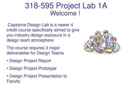 Welcome ! Capstone Design Lab is a newer 4 credit course specifically aimed to give you industry design exposure in a design team atmosphere The course.