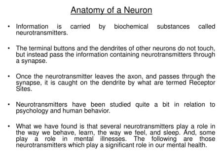 Anatomy of a Neuron Information is carried by biochemical substances called neurotransmitters. The terminal buttons and the dendrites of other neurons.