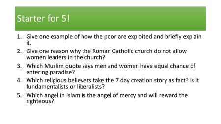 Starter for 5! Give one example of how the poor are exploited and briefly explain it. Give one reason why the Roman Catholic church do not allow women.