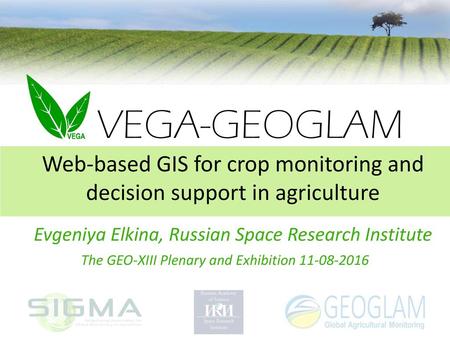 VEGA-GEOGLAM Web-based GIS for crop monitoring and decision support in agriculture Evgeniya Elkina, Russian Space Research Institute The GEO-XIII Plenary.