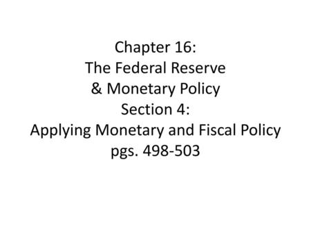 Chapter 16: The Federal Reserve & Monetary Policy Section 4: Applying Monetary and Fiscal Policy pgs. 498-503.