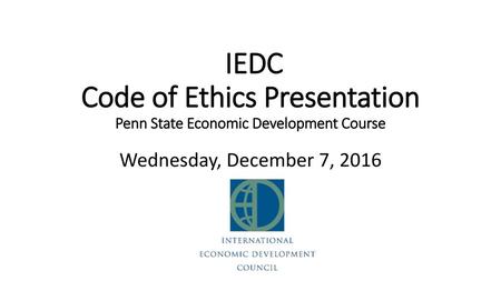 IEDC Code of Ethics Presentation Penn State Economic Development Course Wednesday, December 7, 2016.