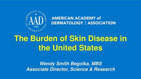 The Burden of Skin Disease in the United States Wendy Smith Begolka, MBS Associate Director, Science & Research.