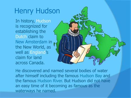 Henry Hudson In history, Hudson is recognized for establishing the Dutch claim to New Amsterdam in the New World, as well as England’s claim for land across.