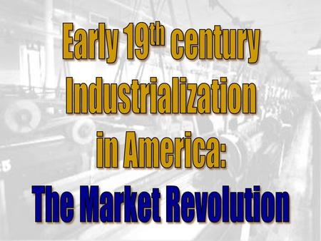 Early 19th century Industrialization in America: The Market Revolution.