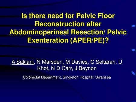 Is there need for Pelvic Floor Reconstruction after Abdominoperineal Resection/ Pelvic Exenteration (APER/PE)? A Saklani, N Marsden, M Davies, C Sekaran,