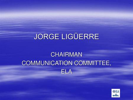 JORGE LIGÜERRE CHAIRMAN COMMUNICATION COMMITTEE, ELA