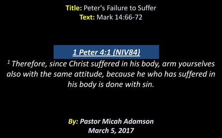 Title: Peter's Failure to Suffer Text: Mark 14:66-72 1 Peter 4:1 (NIV84) 1 Therefore, since Christ suffered in his body, arm yourselves also with the.