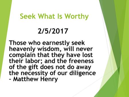 Seek What Is Worthy 2/5/2017 Those who earnestly seek heavenly wisdom, will never complain that they have lost their labor; and the freeness of the.