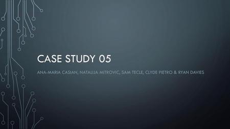 Case study 05 Ana-maria casian, Natalija mitrovic, sam tecle, clyde pietro & ryan davies.