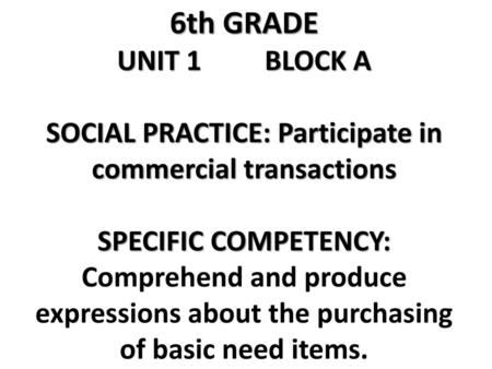 6th GRADE UNIT 1		BLOCK A SOCIAL PRACTICE: Participate in commercial transactions SPECIFIC COMPETENCY: Comprehend and produce expressions about the purchasing.