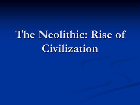 The Neolithic: Rise of Civilization