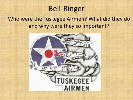 Bell-Ringer Who were the Tuskegee Airmen? What did they do and why were they so important?