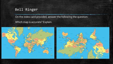 Bell Ringer On the index card provided, answer the following the question: Which map is accurate? Explain.