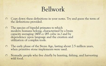 Bellwork Copy down these definitions in your notes. Try and guess the term of the definitions provided. The species of bipedal primates to which modern humans belong, characterized by a brain.