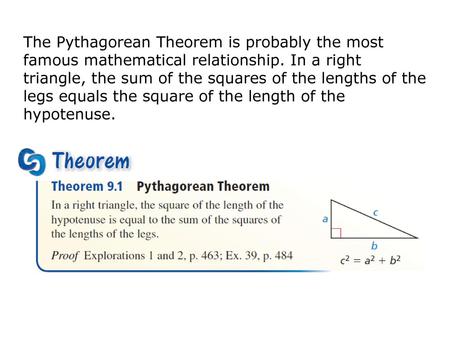 The Pythagorean Theorem is probably the most famous mathematical relationship. In a right triangle, the sum of the squares of the lengths of the legs equals.