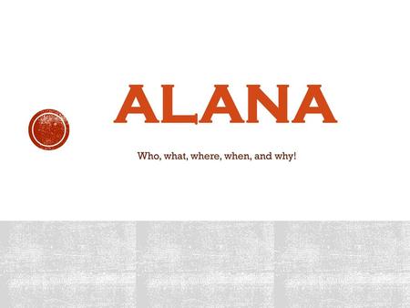 ALANA Who, what, where, when, and why!.