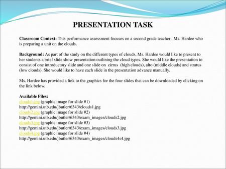 PRESENTATION TASK Classroom Context: This performance assessment focuses on a second grade teacher , Ms. Hardee who is preparing a unit on the clouds.