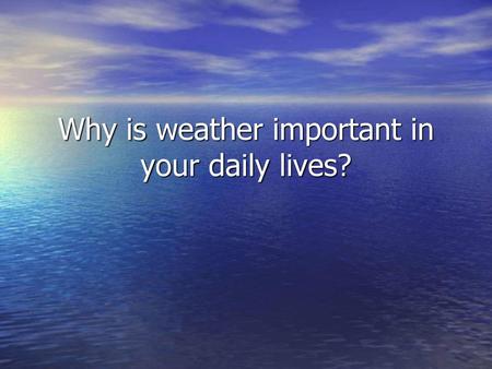 Why is weather important in your daily lives?