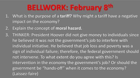 BELLWORK: February 8th What is the purpose of a tariff? Why might a tariff have a negative impact on the economy? Explain the concept of moral hazard.