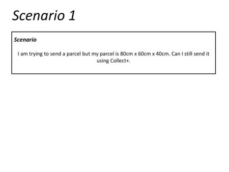 Scenario 1 Scenario I am trying to send a parcel but my parcel is 80cm x 60cm x 40cm. Can I still send it using Collect+.