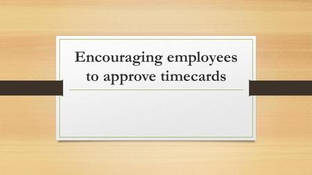 Encouraging employees to approve timecards