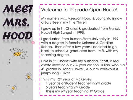 Meet Mrs. Hood Welcome to 1st grade Open House! My name is Mrs. Meegan Hood & your child is now a Busy Bee in my little “hive”! I grew up in St.