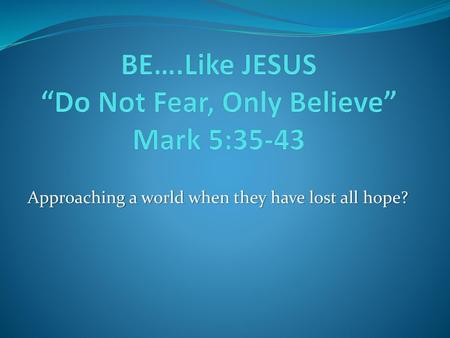 BE….Like JESUS “Do Not Fear, Only Believe” Mark 5:35-43