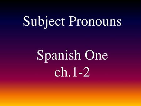 Subject Pronouns Spanish One ch.1-2