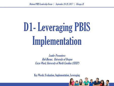 D1- Leveraging PBIS Implementation Leader Presenters: Rob Horner, University of Oregon Caryn Ward, University of North Carolina (SISEP) Key Words: