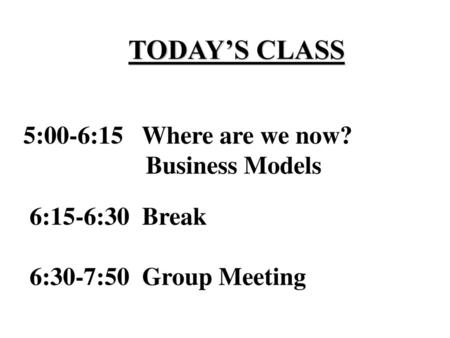 TODAY’S CLASS 5:00-6:15 Where are we now? Business Models