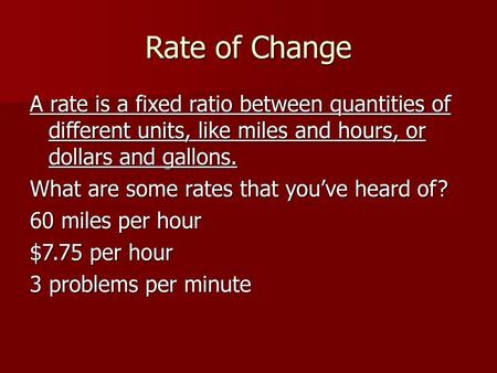 Rate of Change A rate is a fixed ratio between quantities of different units, like miles and hours, or dollars and gallons. What are some rates that you’ve.