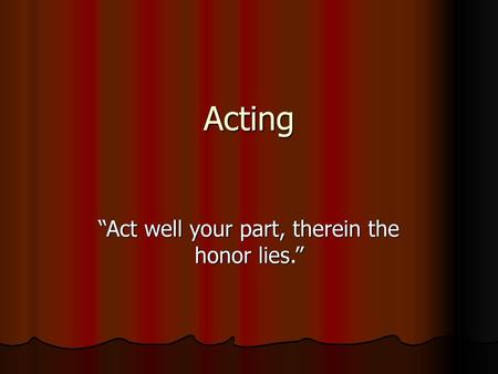 “Act well your part, therein the honor lies.”