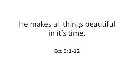 He makes all things beautiful in it’s time.